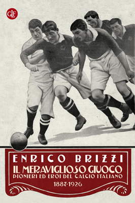 Brizzi Enrico Il meraviglioso giuoco. Pionieri ed eroi del calcio italiano 1887-1926